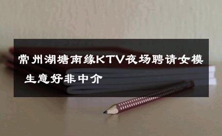 常州湖塘南缘KTV夜场聘请女模 生意好非中介