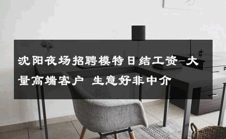 沈阳夜场招聘模特日结工资-大量高端客户 生意好非中介
