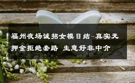 福州夜场诚招女模日结-真实无押金拒绝套路 生意好非中介