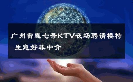 广州雷霆七号KTV夜场聘请模特 生意好非中介