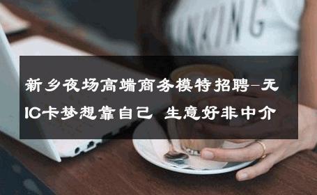 新乡夜场高端商务模特招聘-无IC卡梦想靠自己 生意好非中介