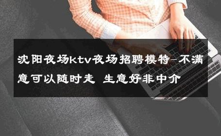 沈阳夜场ktv夜场招聘模特-不满意可以随时走 生意好非中介