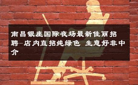 南昌银座国际夜场最新佳丽招聘-店内直招纯绿色 生意好非中介