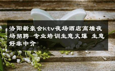 洛阳新豪会ktv夜场酒店高端夜场招聘-专业培训生意火爆 生意好非中介