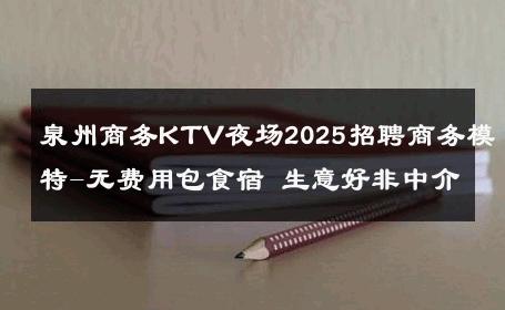 泉州商务KTV夜场2025招聘商务模特-无费用包食宿 生意好非中介