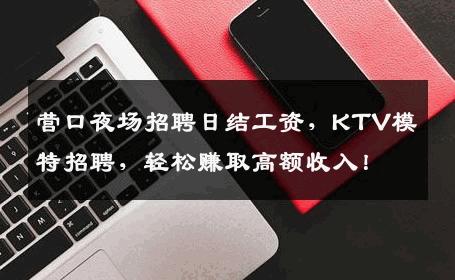 营口夜场招聘日结工资，KTV模特招聘，轻松赚取高额收入！