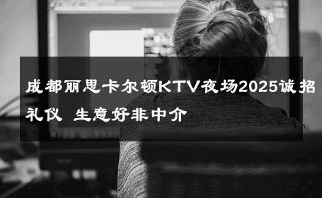 成都丽思卡尔顿KTV夜场2025诚招礼仪 生意好非中介