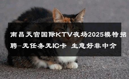 南昌天宫国际KTV夜场2025模特招聘-无任务无IC卡 生意好非中介