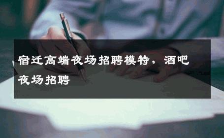 宿迁高端夜场招聘模特，酒吧夜场招聘