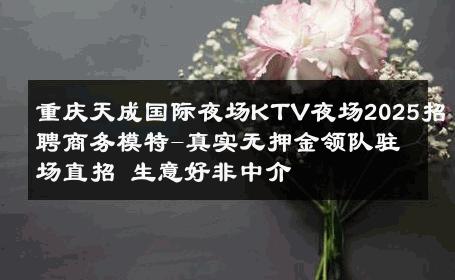 重庆天成国际夜场KTV夜场2025招聘商务模特-真实无押金领队驻场直招 生意好非中介