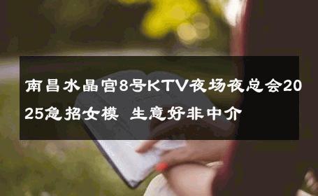 南昌水晶宫8号KTV夜场夜总会2025急招女模 生意好非中介