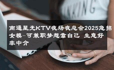 南通星光KTV夜场夜总会2025急招女模-可兼职梦想靠自己 生意好非中介