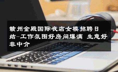 赣州金殿国际夜店女模招聘日结-工作氛围好房间爆满 生意好非中介