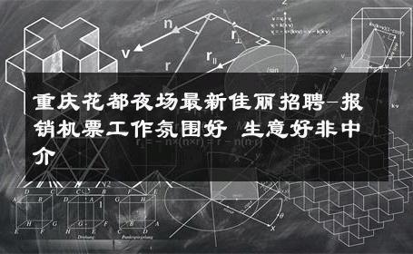 重庆花都夜场最新佳丽招聘-报销机票工作氛围好 生意好非中介