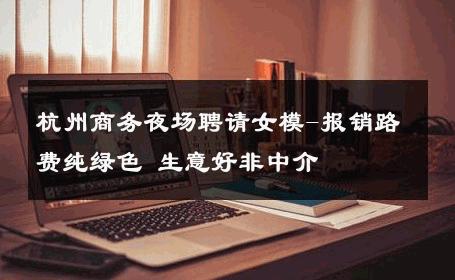 杭州商务夜场聘请女模-报销路费纯绿色 生意好非中介