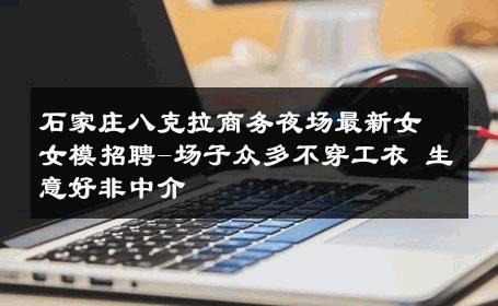 石家庄八克拉商务夜场最新女女模招聘-场子众多不穿工衣 生意好非中介