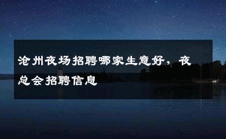 沧州夜场招聘哪家生意好，夜总会招聘信息