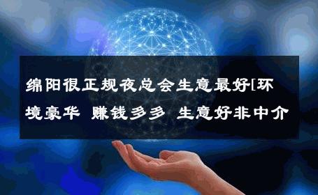 绵阳很正规夜总会生意最好[环境豪华 赚钱多多 生意好非中介