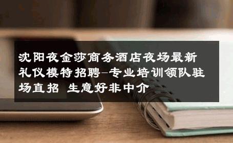 沈阳夜金莎商务酒店夜场最新礼仪模特招聘-专业培训领队驻场直招 生意好非中介