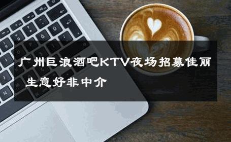 广州巨浪酒吧KTV夜场招募佳丽 生意好非中介