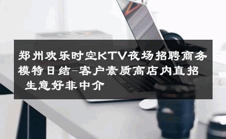 郑州欢乐时空KTV夜场招聘商务模特日结-客户素质高店内直招 生意好非中介