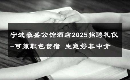 宁波豪盛公馆酒店2025招聘礼仪-可兼职包食宿 生意好非中介