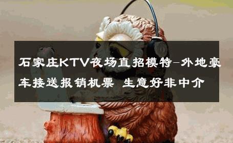 石家庄KTV夜场直招模特-外地豪车接送报销机票 生意好非中介