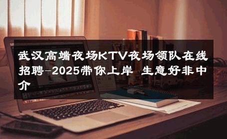 武汉高端夜场KTV夜场领队在线招聘-2025带你上岸 生意好非中介
