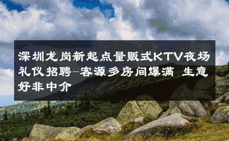 深圳龙岗新起点量贩式KTV夜场礼仪招聘-客源多房间爆满 生意好非中介