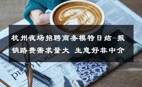 杭州夜场招聘商务模特日结-报销路费需求量大 生意好非中介