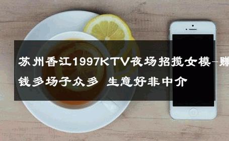 苏州香江1997KTV夜场招揽女模-赚钱多场子众多 生意好非中介