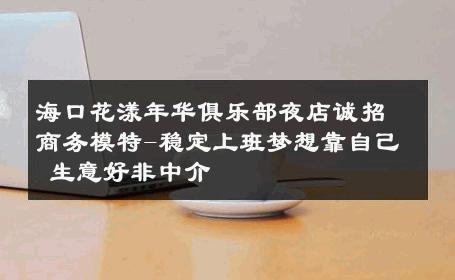海口花漾年华俱乐部夜店诚招商务模特-稳定上班梦想靠自己 生意好非中介