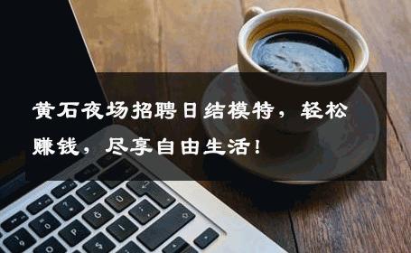 黄石夜场招聘日结模特，轻松赚钱，尽享自由生活！