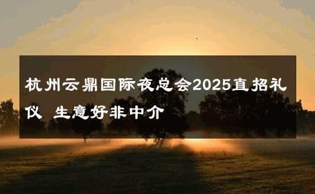 杭州云鼎国际夜总会2025直招礼仪 生意好非中介