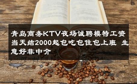 青岛商务KTV夜场诚聘模特工资当天结2000起包吃包住包上班 生意好非中介