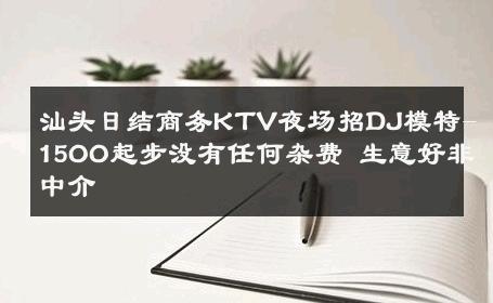 汕头日结商务KTV夜场招DJ模特-15OO起步没有任何杂费 生意好非中介