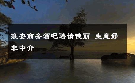 淮安商务酒吧聘请佳丽 生意好非中介