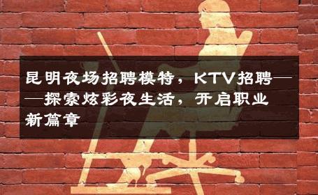 昆明夜场招聘模特，KTV招聘——探索炫彩夜生活，开启职业新篇章