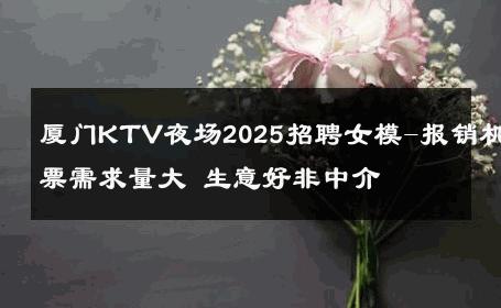 厦门KTV夜场2025招聘女模-报销机票需求量大 生意好非中介