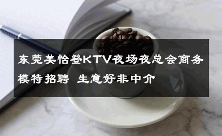 东莞美怡登KTV夜场夜总会商务模特招聘 生意好非中介