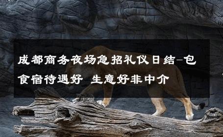 成都商务夜场急招礼仪日结-包食宿待遇好 生意好非中介