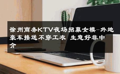 徐州商务KTV夜场招募女模-外地豪车接送不穿工衣 生意好非中介