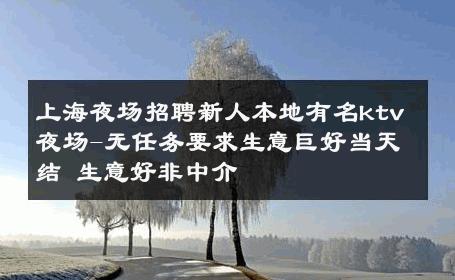 上海夜场招聘新人本地有名ktv夜场-无任务要求生意巨好当天结 生意好非中介