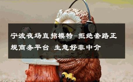 宁波夜场直招模特-拒绝套路正规商务平台 生意好非中介
