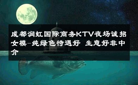 成都润虹国际商务KTV夜场诚招女模-纯绿色待遇好 生意好非中介