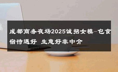 成都商务夜场2025诚招女模-包食宿待遇好 生意好非中介