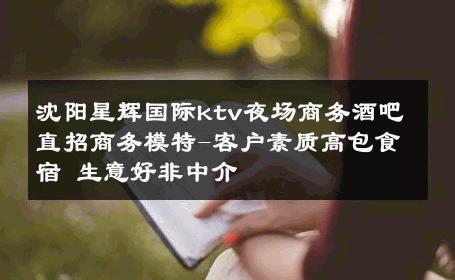 沈阳星辉国际ktv夜场商务酒吧直招商务模特-客户素质高包食宿 生意好非中介