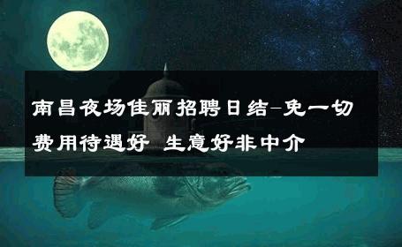 南昌夜场佳丽招聘日结-免一切费用待遇好 生意好非中介