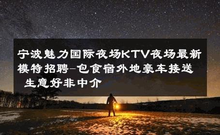 宁波魅力国际夜场KTV夜场最新模特招聘-包食宿外地豪车接送 生意好非中介