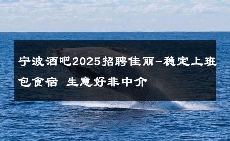 宁波酒吧2025招聘佳丽-稳定上班包食宿 生意好非中介